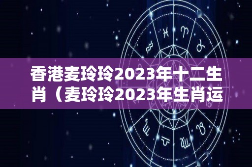 香港麦玲玲2023年十二生肖（麦玲玲2023年生肖运势测算）
