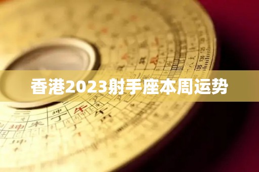 香港2023射手座本周运势