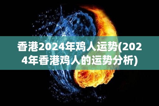 香港2024年鸡人运势(2024年香港鸡人的运势分析)