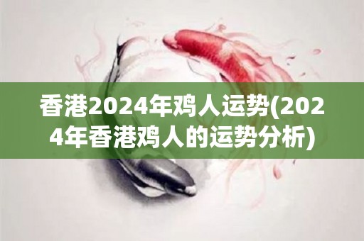 香港2024年鸡人运势(2024年香港鸡人的运势分析)