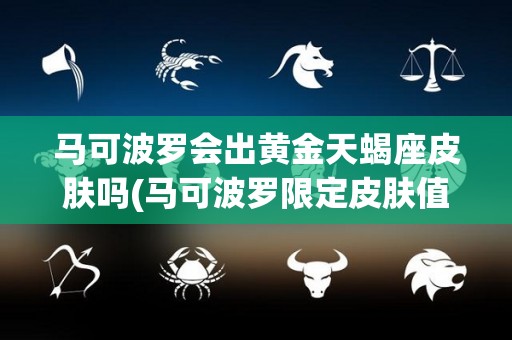 马可波罗会出黄金天蝎座皮肤吗(马可波罗限定皮肤值得购买吗)