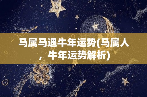 马属马遇牛年运势(马属人，牛年运势解析)
