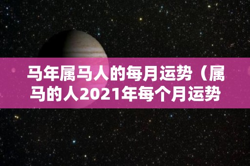 马年属马人的每月运势（属马的人2021年每个月运势）