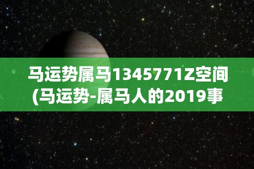 马运势属马1345771Z空间(马运势-属马人的2019事业运势)