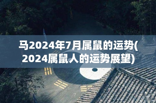 马2024年7月属鼠的运势(2024属鼠人的运势展望)