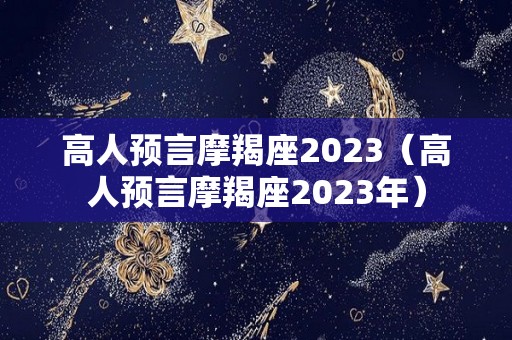 高人预言摩羯座2023（高人预言摩羯座2023年）