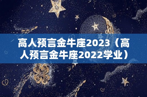 高人预言金牛座2023（高人预言金牛座2022学业）