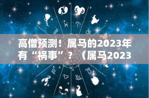 高僧预测！属马的2023年有“祸事”？（属马2023年运势及运程2023年属马人的全年运势）