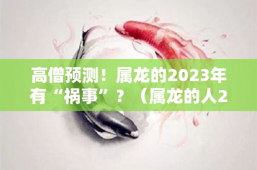 高僧预测！属龙的2023年有“祸事”？（属龙的人2023年的运势及运程）