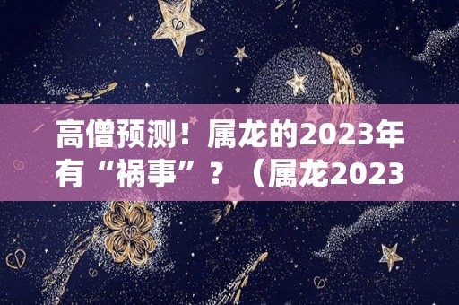 高僧预测！属龙的2023年有“祸事”？（属龙2023年运势及运程_2023年属龙人的全年运势）