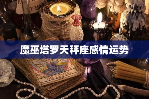 魔巫塔罗天秤座感情运势