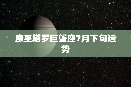 魔巫塔罗巨蟹座7月下旬运势