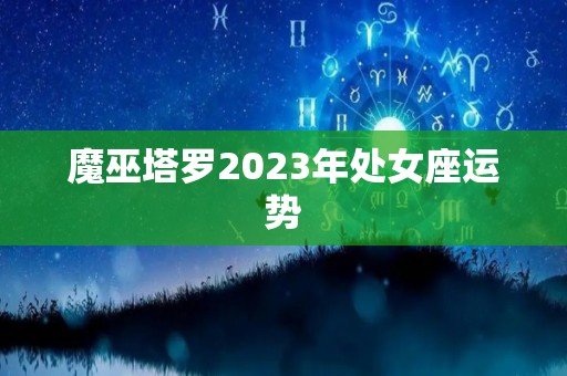 魔巫塔罗2023年处女座运势