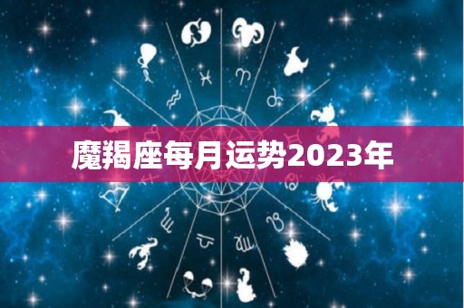 魔羯座每月运势2023年