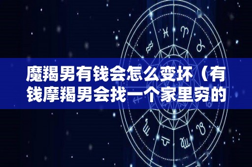 魔羯男有钱会怎么变坏（有钱摩羯男会找一个家里穷的女人结婚吗）