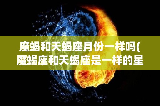 魔蝎和天蝎座月份一样吗(魔蝎座和天蝎座是一样的星座吗?)
