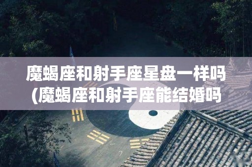 魔蝎座和射手座星盘一样吗(魔蝎座和射手座能结婚吗?两个星座感情和不和)