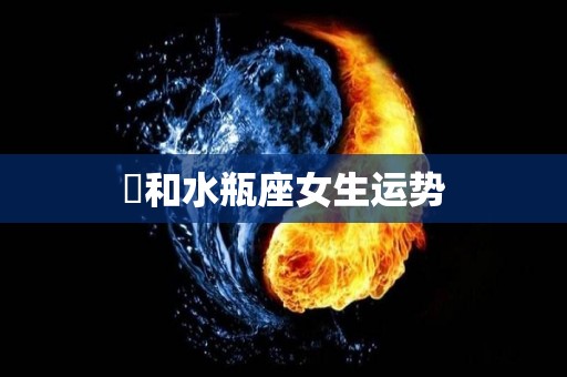 魚和水瓶座女生运势