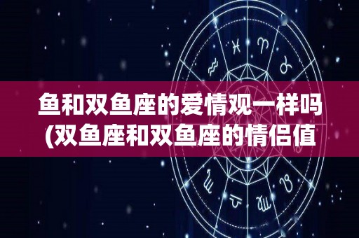 鱼和双鱼座的爱情观一样吗(双鱼座和双鱼座的情侣值)