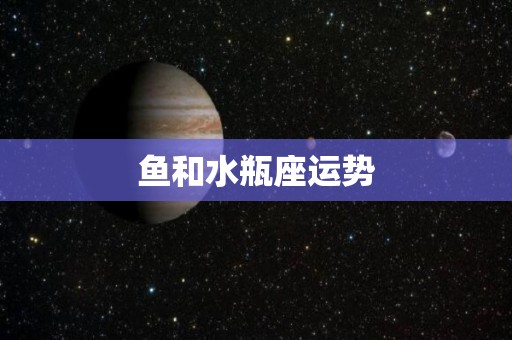 鱼和水瓶座运势