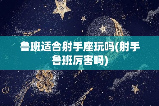 鲁班适合射手座玩吗(射手鲁班厉害吗)