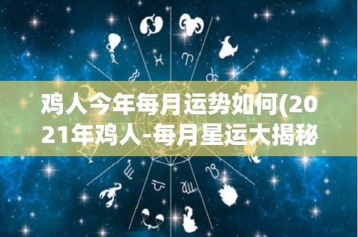 鸡人今年每月运势如何(2021年鸡人-每月星运大揭秘)