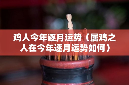 鸡人今年逐月运势（属鸡之人在今年逐月运势如何）