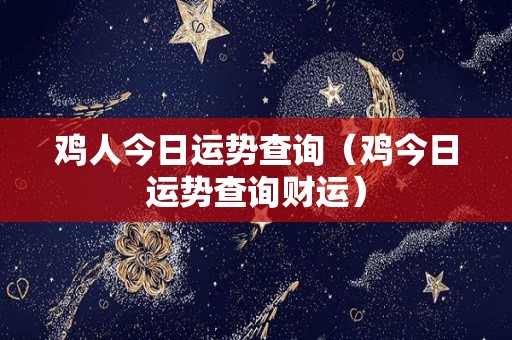 鸡人今日运势查询（鸡今日运势查询财运）