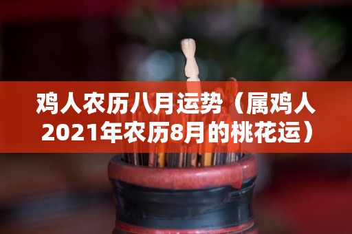 鸡人农历八月运势（属鸡人2021年农历8月的桃花运）