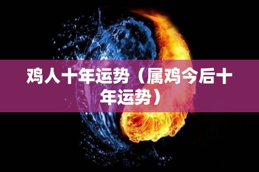 鸡人十年运势（属鸡今后十年运势）