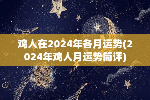 鸡人在2024年各月运势(2024年鸡人月运势简评)