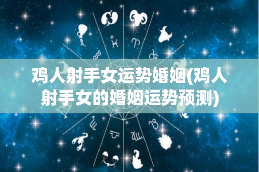 鸡人射手女运势婚姻(鸡人射手女的婚姻运势预测)