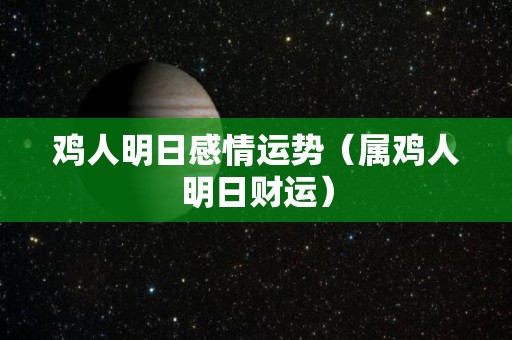 鸡人明日感情运势（属鸡人明日财运）