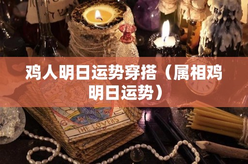 鸡人明日运势穿搭（属相鸡明日运势）