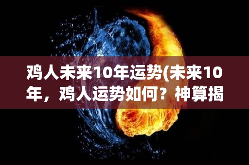 鸡人未来10年运势(未来10年，鸡人运势如何？神算揭秘！)