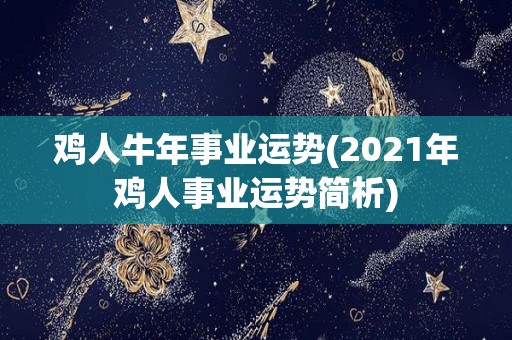 鸡人牛年事业运势(2021年鸡人事业运势简析)