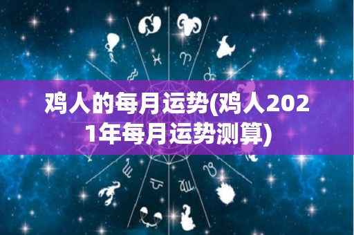 鸡人的每月运势(鸡人2021年每月运势测算)