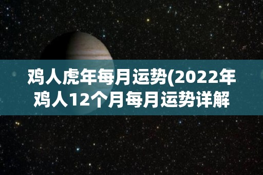 鸡人虎年每月运势(2022年鸡人12个月每月运势详解)