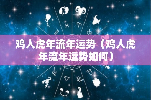 鸡人虎年流年运势（鸡人虎年流年运势如何）