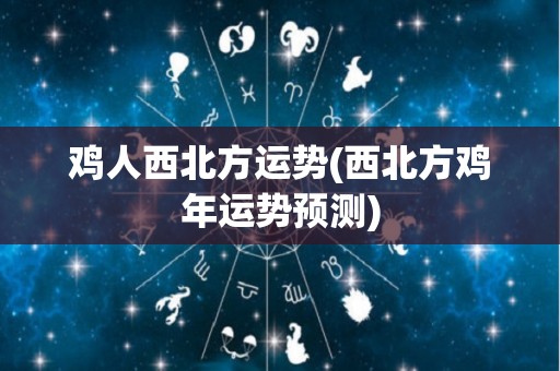 鸡人西北方运势(西北方鸡年运势预测)