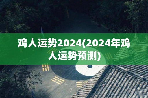 鸡人运势2024(2024年鸡人运势预测)