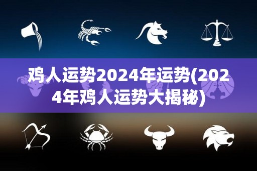 鸡人运势2024年运势(2024年鸡人运势大揭秘)