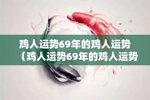 鸡人运势69年的鸡人运势（鸡人运势69年的鸡人运势怎么样）