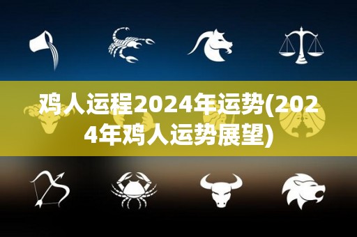 鸡人运程2024年运势(2024年鸡人运势展望)