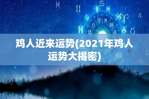鸡人近来运势(2021年鸡人运势大揭密)
