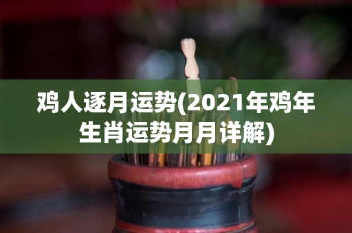 鸡人逐月运势(2021年鸡年生肖运势月月详解)