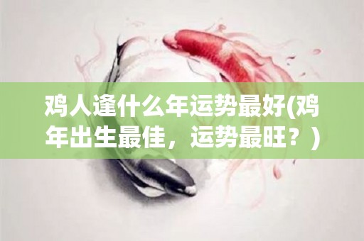 鸡人逢什么年运势最好(鸡年出生最佳，运势最旺？)