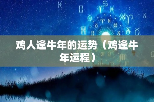 鸡人逢牛年的运势（鸡逢牛年运程）