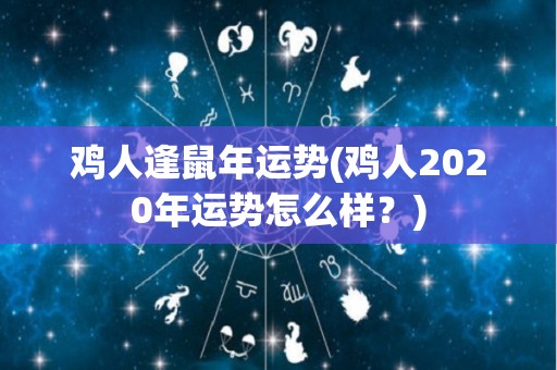 鸡人逢鼠年运势(鸡人2020年运势怎么样？)