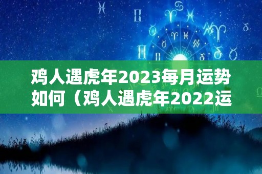 鸡人遇虎年2023每月运势如何（鸡人遇虎年2022运势如何）